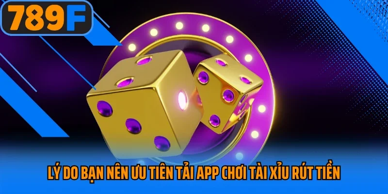 Lý do bạn nên ưu tiên tải app chơi tài xỉu rút tiền